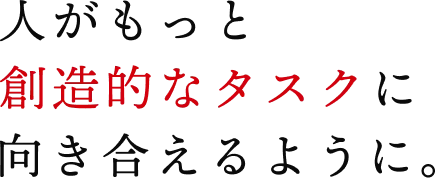 人がもっと創造的なタスクに向き合えるように。